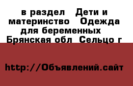  в раздел : Дети и материнство » Одежда для беременных . Брянская обл.,Сельцо г.